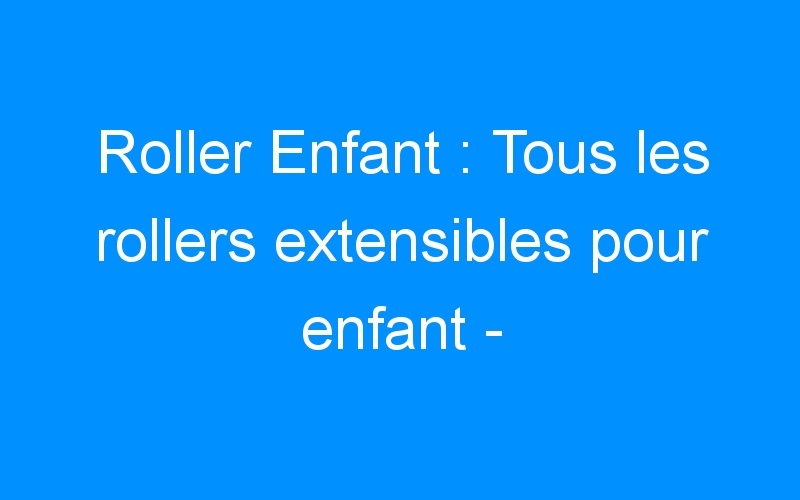 Roller Enfant : Tous les rollers extensibles pour enfant – Destock-Cycle.fr