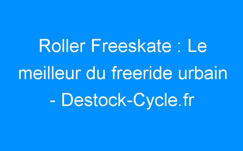 You are currently viewing Roller Freeskate : Le meilleur du freeride urbain – Destock-Cycle.fr