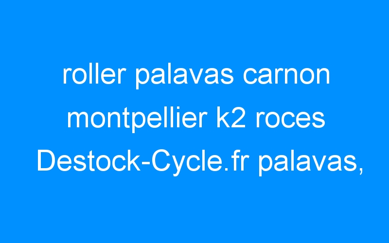 roller palavas carnon montpellier k2 roces Destock-Cycle.fr palavas, conseil pour roller fitness et street, piste, roller park cyclable