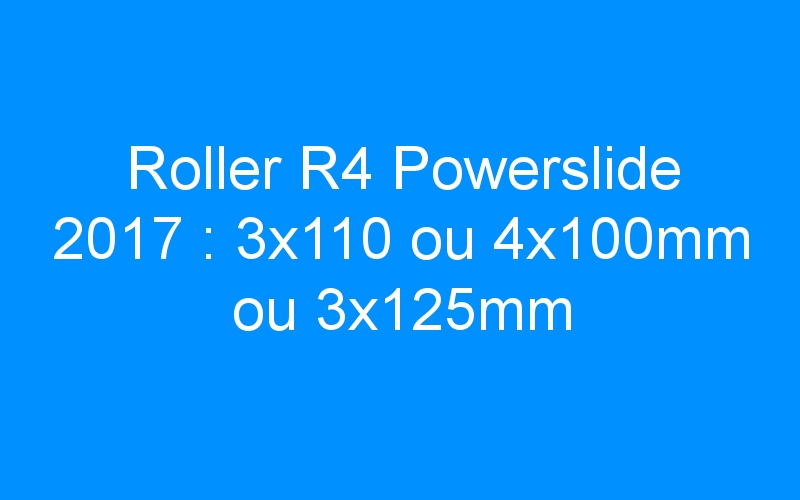 You are currently viewing Roller R4 Powerslide 2017 : 3×110 ou 4x100mm ou 3x125mm