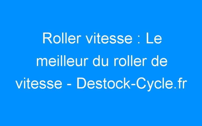 Roller vitesse : Le meilleur du roller de vitesse – Destock-Cycle.fr