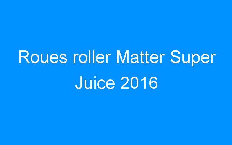 You are currently viewing Roues roller Matter Super Juice 2016