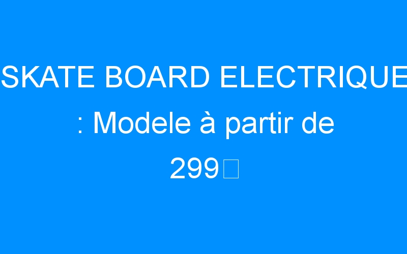 You are currently viewing SKATE BOARD ELECTRIQUE : Modele à partir de 299
