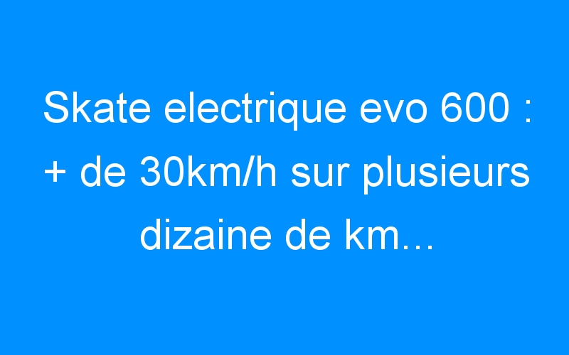 Skate electrique evo 600 : + de 30km/h sur plusieurs dizaine de km… le TOP