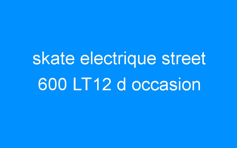 You are currently viewing skate electrique street 600 LT12 d occasion