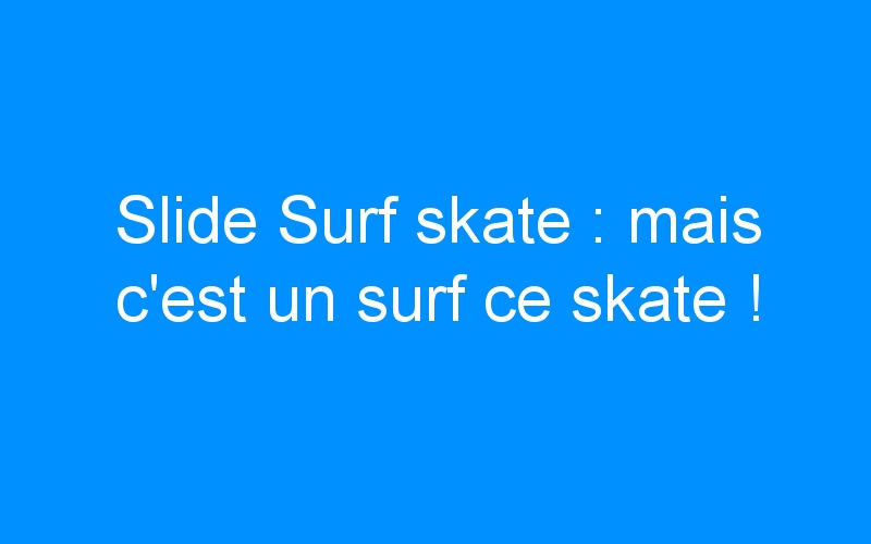 You are currently viewing Slide Surf skate : mais c’est un surf ce skate !