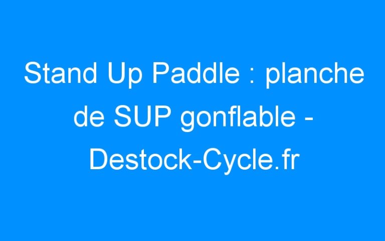 Lire la suite à propos de l’article Stand Up Paddle : planche de SUP gonflable – Destock-Cycle.fr