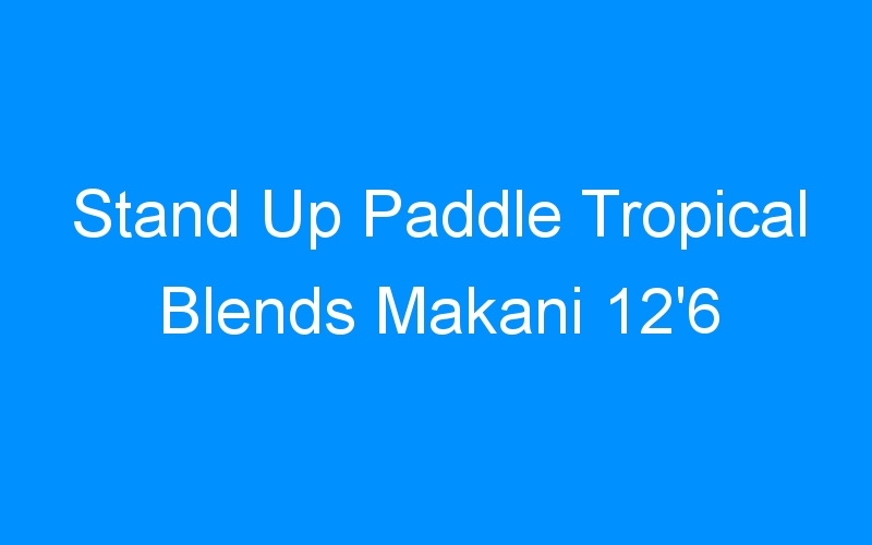You are currently viewing Stand Up Paddle Tropical Blends Makani 12’6