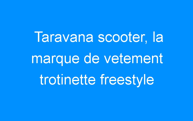 You are currently viewing Taravana scooter, la marque de vetement trotinette freestyle