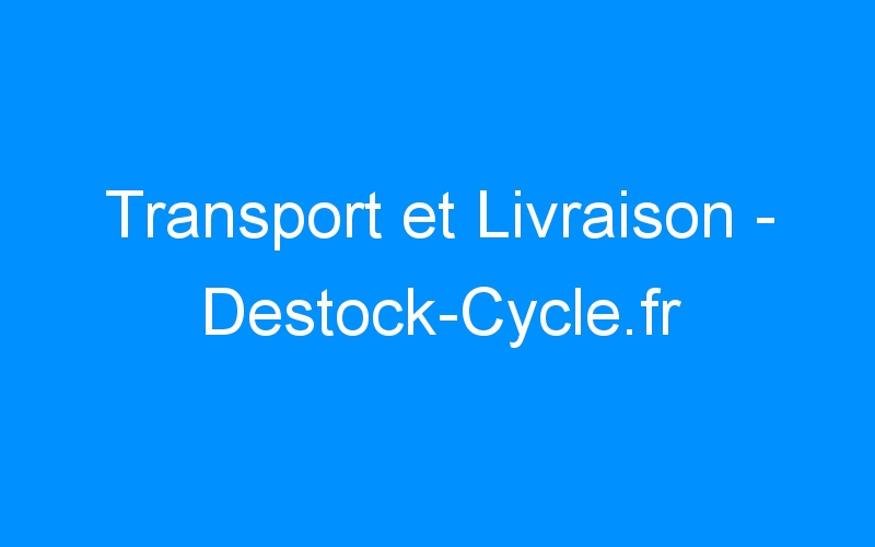 Lire la suite à propos de l’article Transport et Livraison – Destock-Cycle.fr