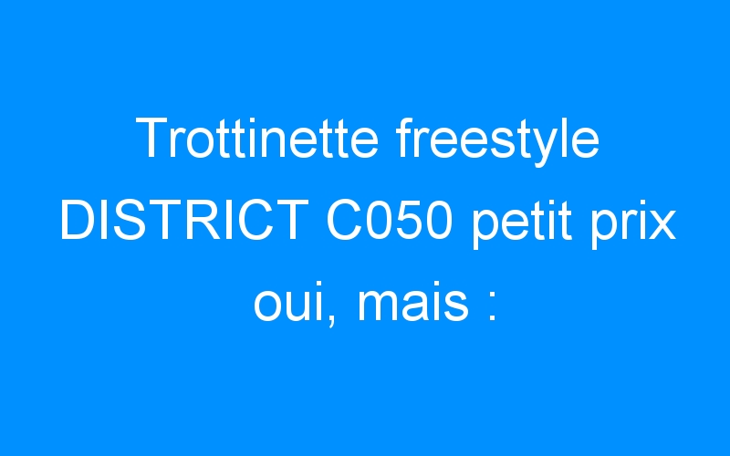 Trottinette freestyle DISTRICT C050 petit prix oui, mais :