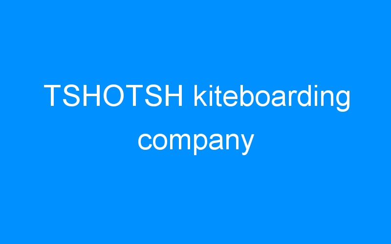 You are currently viewing TSHOTSH kiteboarding company
