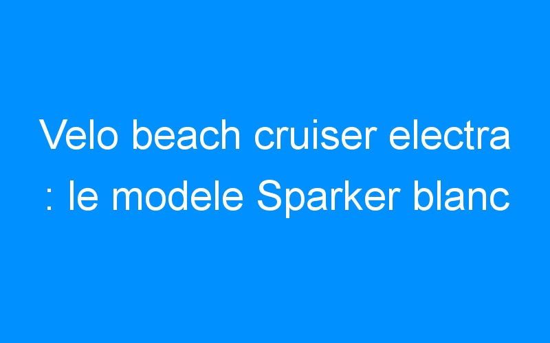 You are currently viewing Velo beach cruiser electra : le modele Sparker blanc