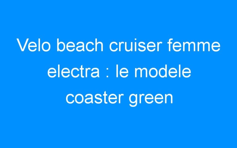 Lire la suite à propos de l’article Velo beach cruiser femme electra : le modele coaster green