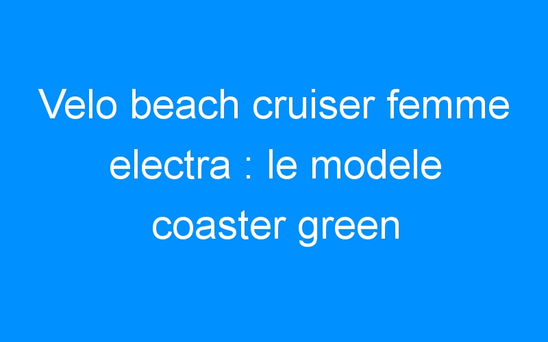 Velo beach cruiser femme electra : le modele coaster green