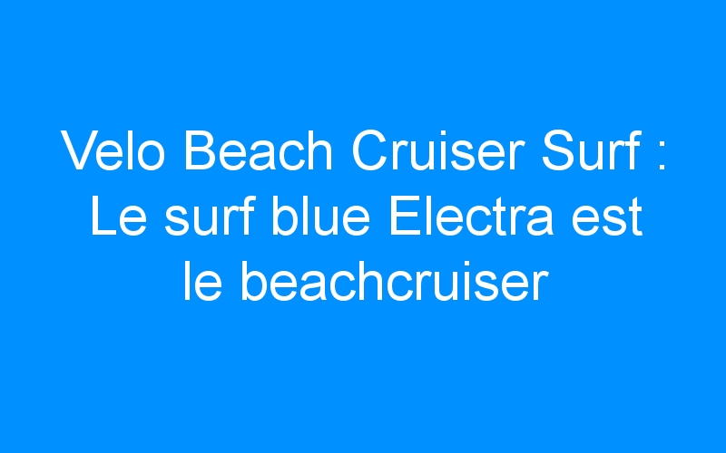 Velo Beach Cruiser Surf : Le surf blue Electra est le beachcruiser des surfeuses californiennes!