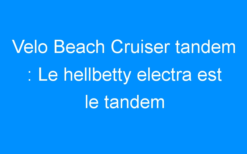 You are currently viewing Velo Beach Cruiser tandem : Le hellbetty electra est le tandem electra 2009