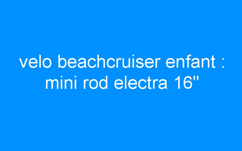 velo beachcruiser enfant : mini rod electra 16″
