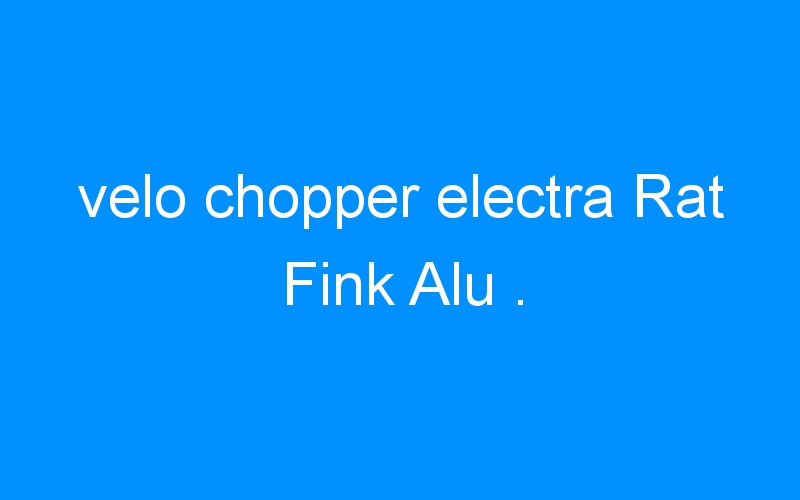 velo chopper electra Rat Fink Alu .