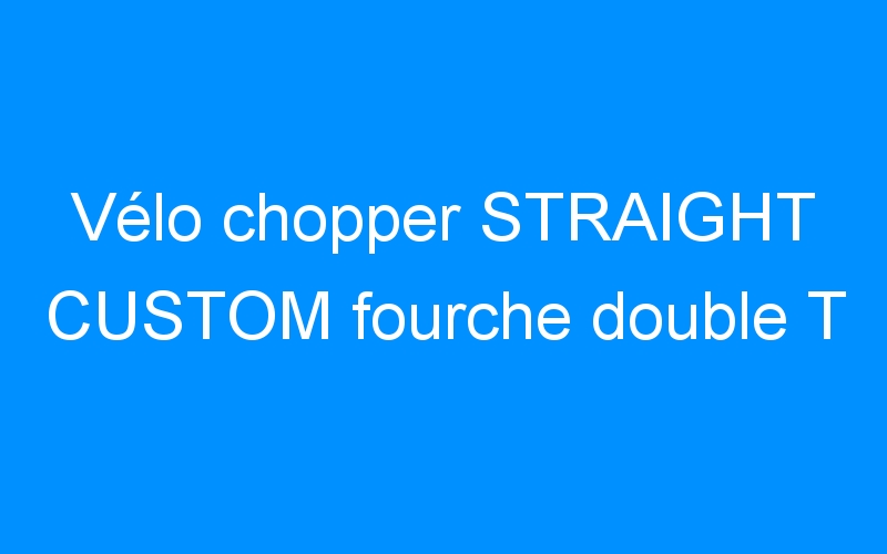 You are currently viewing Vélo chopper STRAIGHT CUSTOM fourche double T