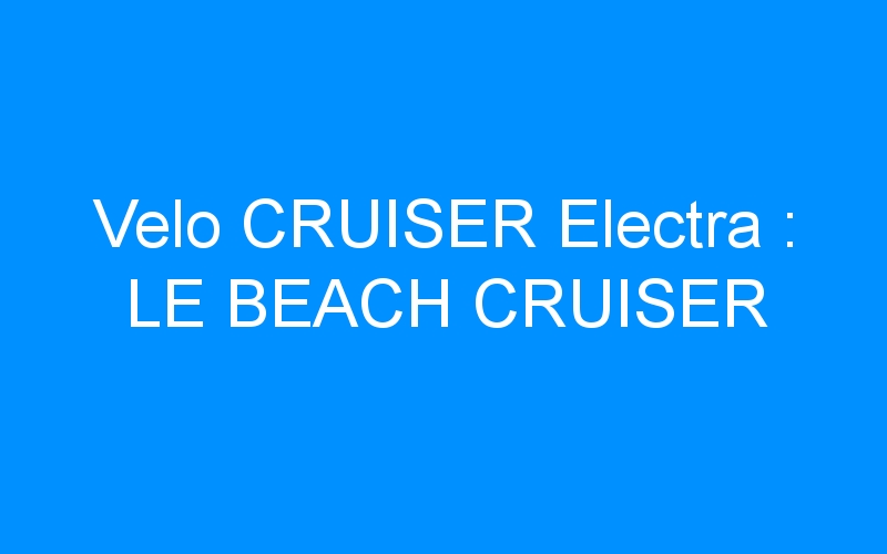 You are currently viewing Velo CRUISER Electra : LE BEACH CRUISER