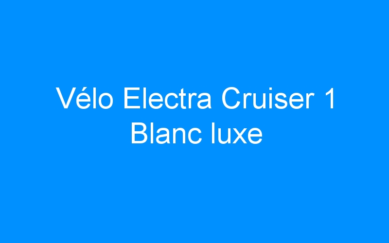 You are currently viewing Vélo Electra Cruiser 1 Blanc luxe