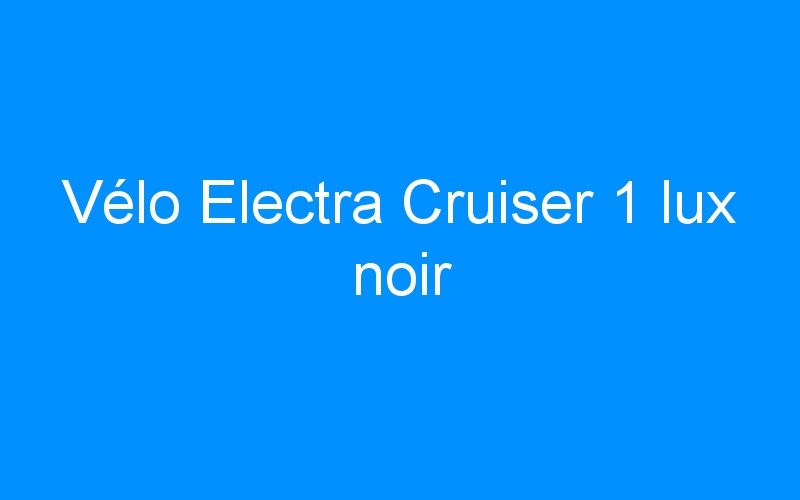 You are currently viewing Vélo Electra Cruiser 1 lux noir