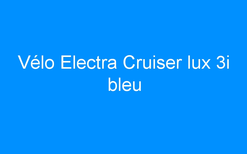 You are currently viewing Vélo Electra Cruiser lux 3i bleu