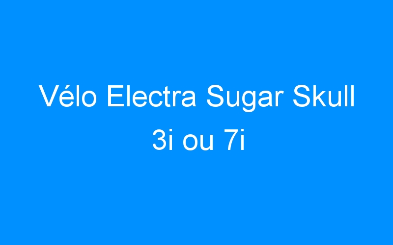 You are currently viewing Vélo Electra Sugar Skull 3i ou 7i
