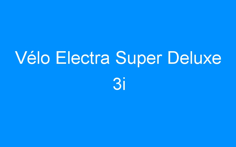 You are currently viewing Vélo Electra Super Deluxe 3i