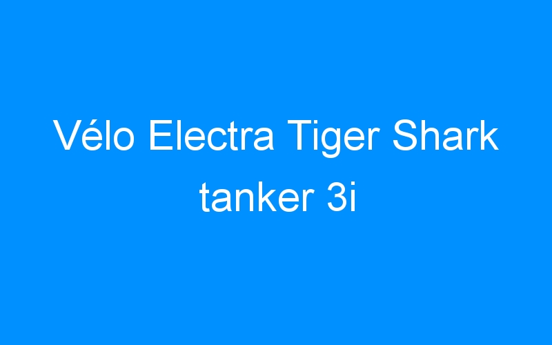 You are currently viewing Vélo Electra Tiger Shark tanker 3i