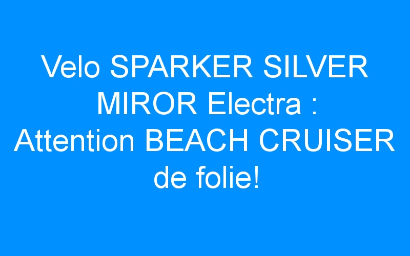 Lire la suite à propos de l’article Velo SPARKER SILVER MIROR Electra : Attention BEACH CRUISER de folie!