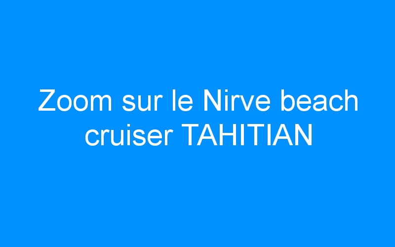Zoom sur le Nirve beach cruiser TAHITIAN